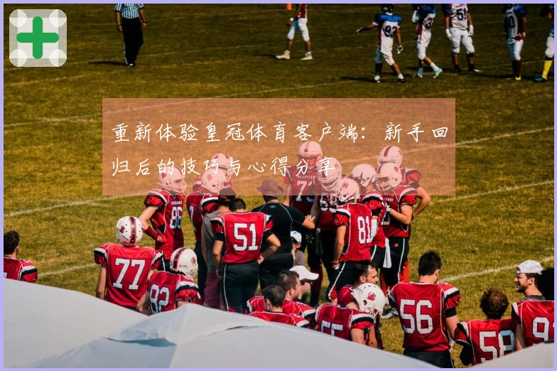 重新体验皇冠体育客户端：新手回归后的技巧与心得分享