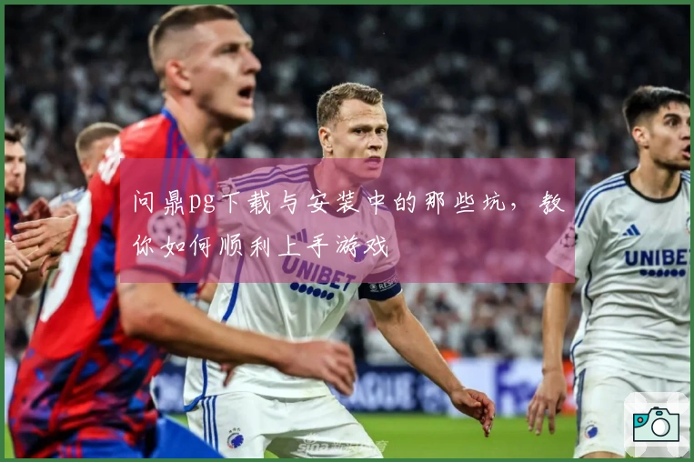 问鼎pg下载与安装中的那些坑，教你如何顺利上手游戏