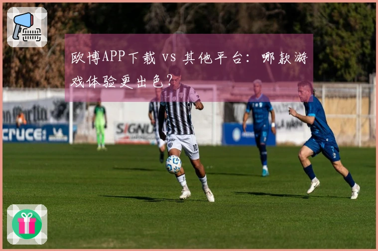 欧博APP下载 vs 其他平台：哪款游戏体验更出色？