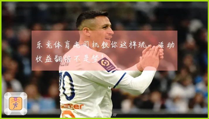 乐竞体育老司机教你这样玩，活动收益翻倍不是梦！