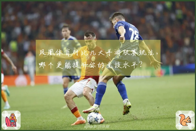 凤凰体育对比几大手游联赛玩法，哪个更能提升你的竞技水平？