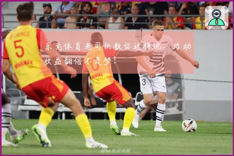 乐竞体育老司机教你这样玩，活动收益翻倍不是梦！