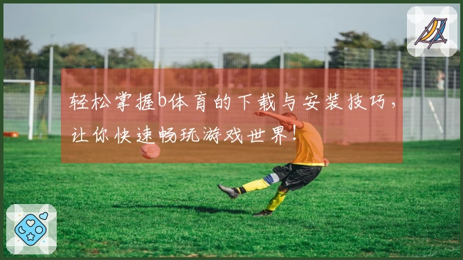 轻松掌握b体育的下载与安装技巧，让你快速畅玩游戏世界！