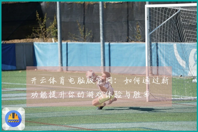 开云体育电脑版官网：如何通过新功能提升你的游戏体验与胜率