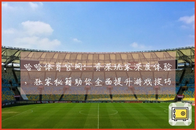 哈哈体育官网：资深玩家深度体验，独家秘籍助你全面提升游戏技巧与收益