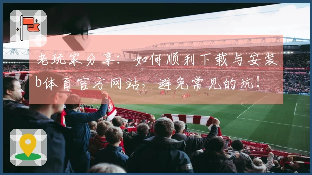 老玩家分享：如何顺利下载与安装b体育官方网站，避免常见的坑！