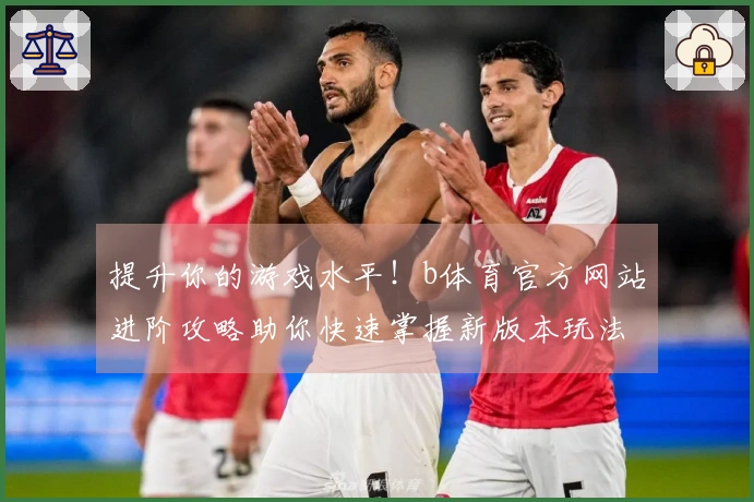 提升你的游戏水平！b体育官方网站进阶攻略助你快速掌握新版本玩法技巧