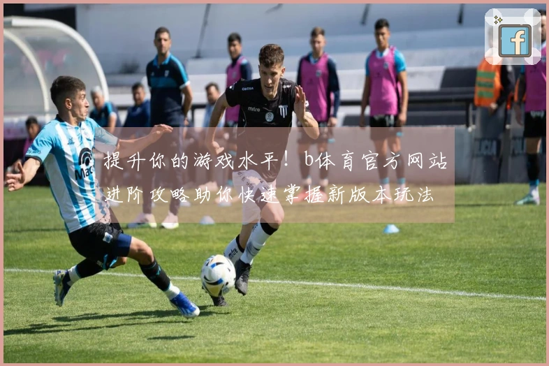 提升你的游戏水平！b体育官方网站进阶攻略助你快速掌握新版本玩法技巧
