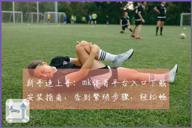 新手速上手：mk体育平台入口下载安装指南，告别繁琐步骤，轻松畅玩！