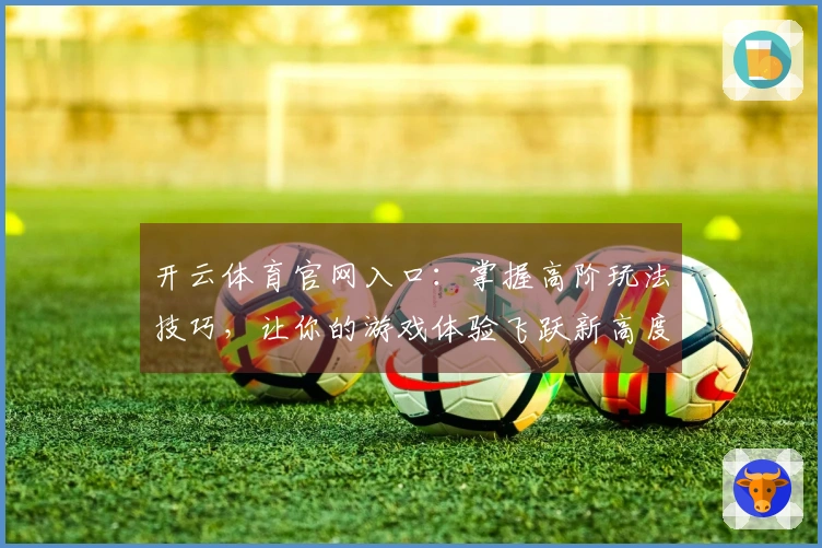 开云体育官网入口：掌握高阶玩法技巧，让你的游戏体验飞跃新高度
