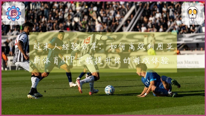 过来人经验分享：如何高效利用亚新体育APP下载提升你的游戏体验