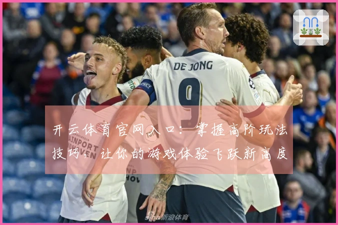 开云体育官网入口：掌握高阶玩法技巧，让你的游戏体验飞跃新高度