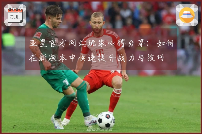 亚星官方网站玩家心得分享：如何在新版本中快速提升战力与技巧