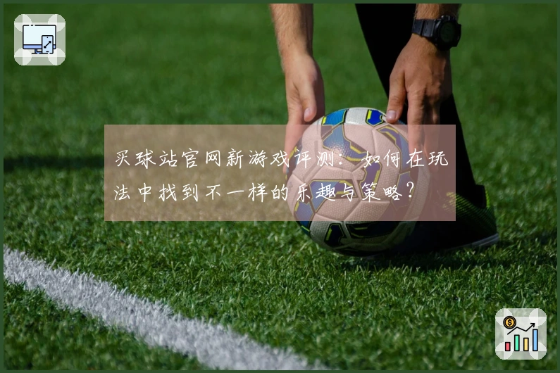 买球站官网新游戏评测：如何在玩法中找到不一样的乐趣与策略？