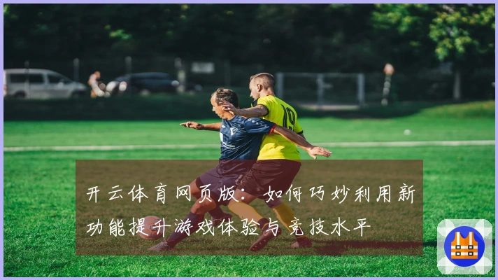 开云体育网页版：如何巧妙利用新功能提升游戏体验与竞技水平