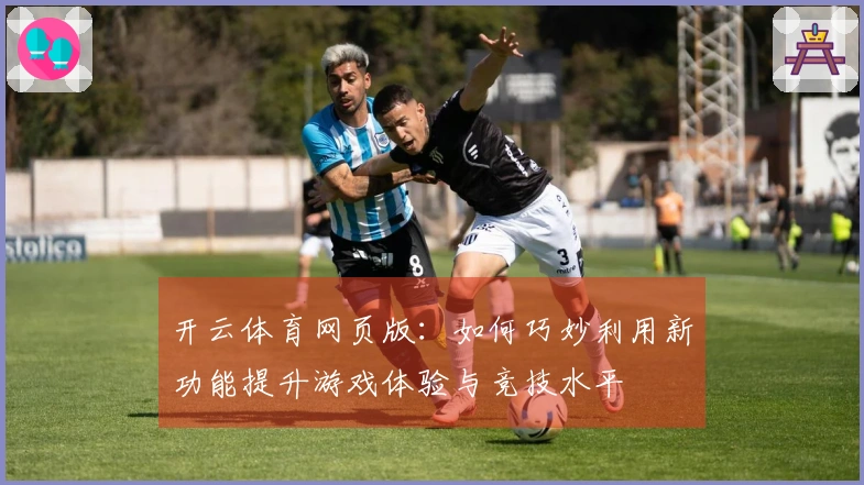 开云体育网页版：如何巧妙利用新功能提升游戏体验与竞技水平