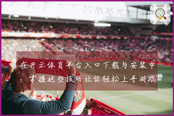 在开云体育平台入口下载与安装中，掌握这些技巧让你轻松上手游戏体验